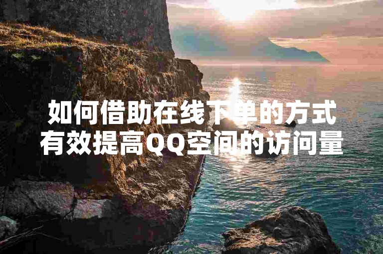 如何借助在线下单的方式有效提高QQ空间的访问量？