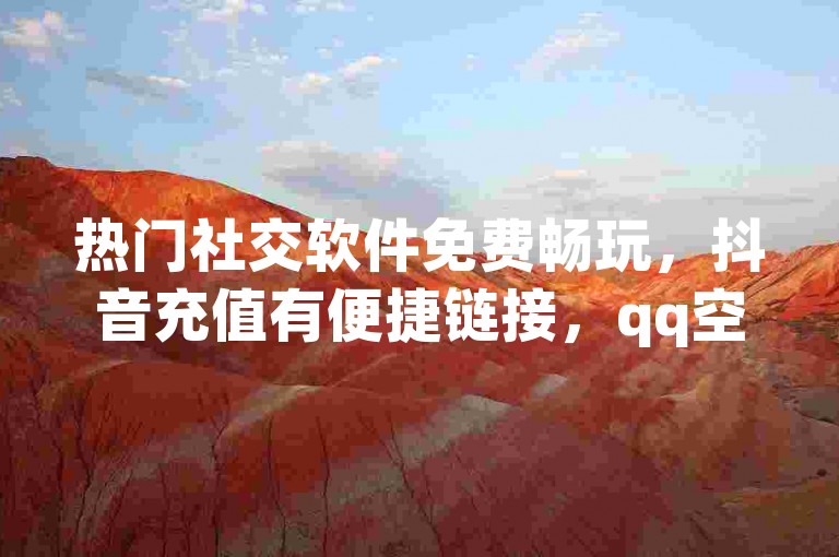 热门社交软件免费畅玩，抖音充值有便捷链接，qq空间业务超实惠等你来体验。