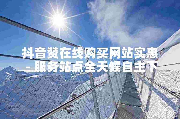 抖音赞在线购买网站实惠 - 服务站点全天候自主下单平台