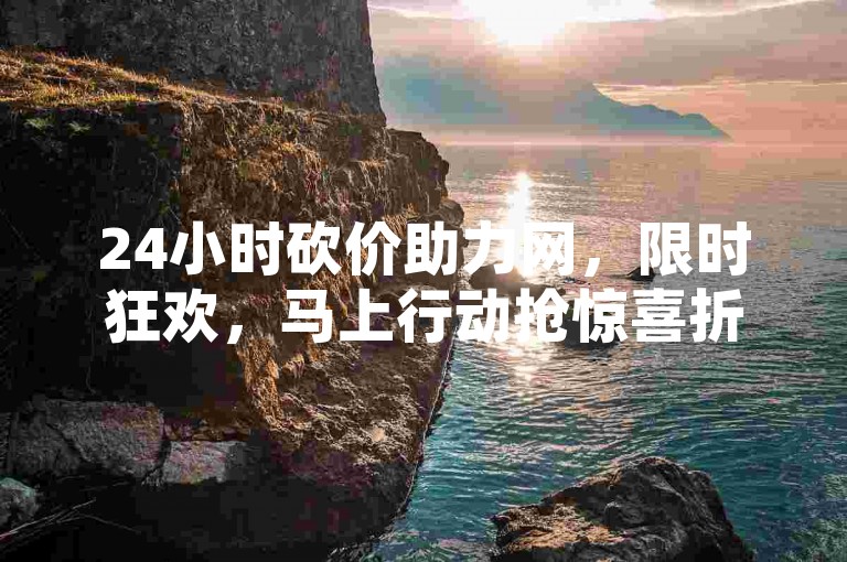 24小时砍价助力网，限时狂欢，马上行动抢惊喜折扣！