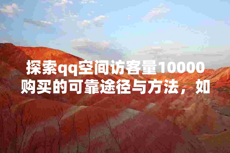 探索qq空间访客量10000购买的可靠途径与方法，如何确保能成功提升至这一目标访客量？
