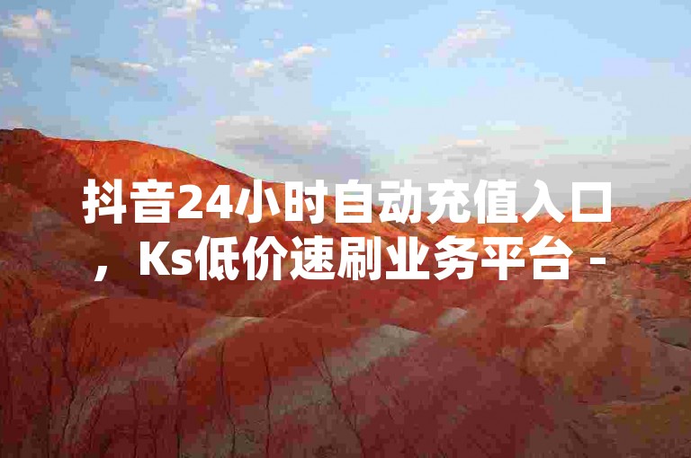 抖音24小时自动充值入口，Ks低价速刷业务平台 - 快手粉丝高效增长通道 - dy自助下单中心-ks-dy-稳定接单平台-特惠价格专区