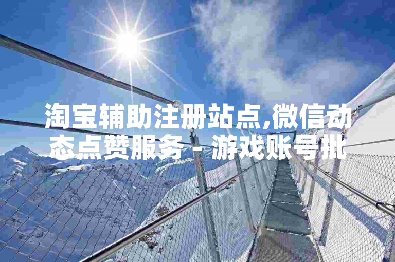 淘宝辅助注册站点,微信动态点赞服务 - 游戏账号批发渠道 - 网络营销必备工具