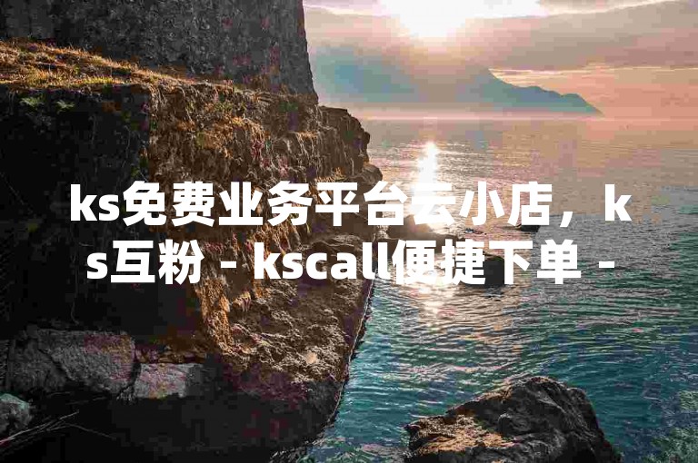 ks免费业务平台云小店，ks互粉 - kscall便捷下单 - qq空间说说怎样快速获大量赞