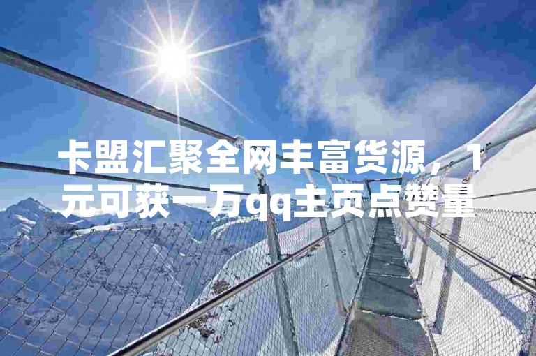 卡盟汇聚全网丰富货源，1元可获一万qq主页点赞量，是全网最低价且稳定的卡盟，抖音业务下单还有24小时贴心服务平台。