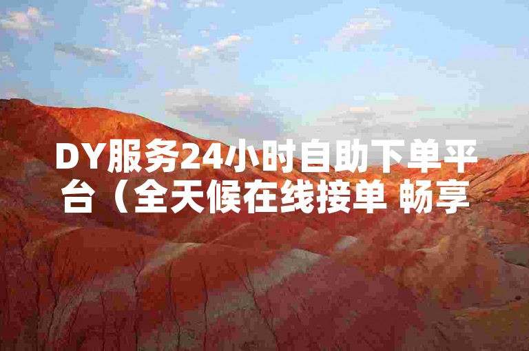 DY服务24小时自助下单平台（全天候在线接单 畅享免费DY体验）