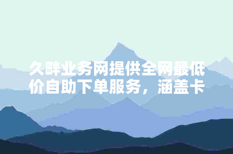 久畔业务网提供全网最低价自助下单服务，涵盖卡盟、快手热度及QQ说说赞在线购买。