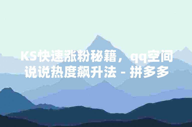 KS快速涨粉秘籍，qq空间说说热度飙升法 - 拼多多千元助力人数揭秘 - 抖音业务即时到账服务