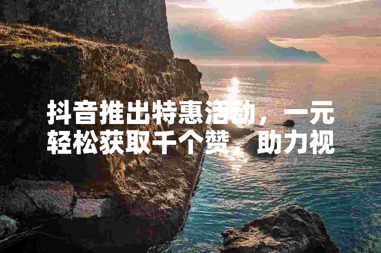 抖音推出特惠活动，一元轻松获取千个赞，助力视频热度飙升！