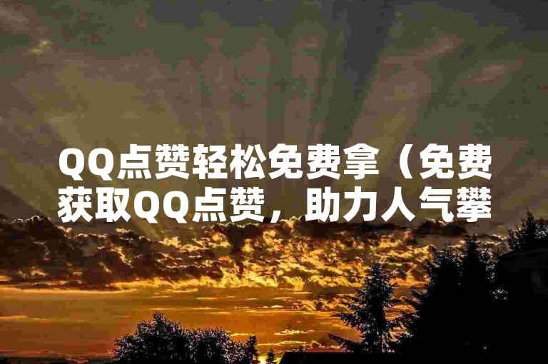 QQ点赞轻松免费拿（免费获取QQ点赞，助力人气攀升）