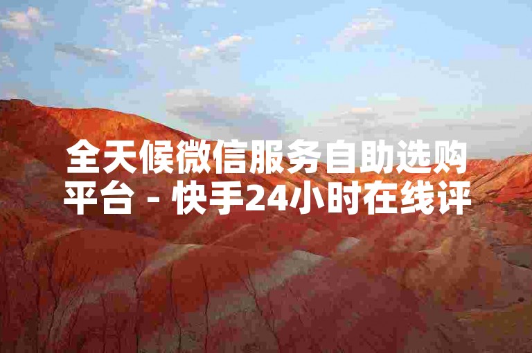 全天候微信服务自助选购平台 - 快手24小时在线评论下单
