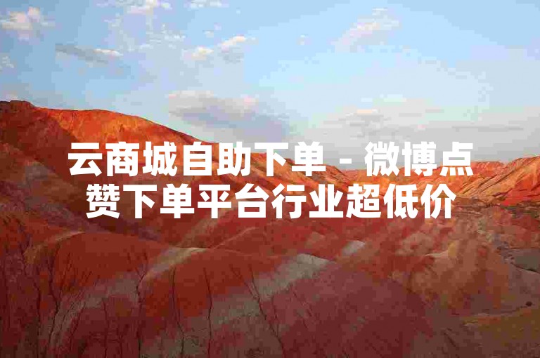 云商城自助下单 - 微博点赞下单平台行业超低价