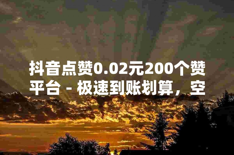 抖音点赞0.02元200个赞平台 - 极速到账划算，空间首单免费，李华和张悦儿榜一大哥 - qq空间点赞 采购网址 - 斗鱼业务自助下单工具