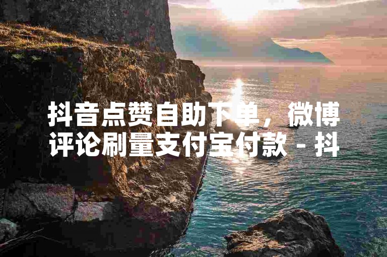 抖音点赞自助下单，微博评论刷量支付宝付款 - 抖音业务代理网 - 抖音兼职平台内幕曝光！