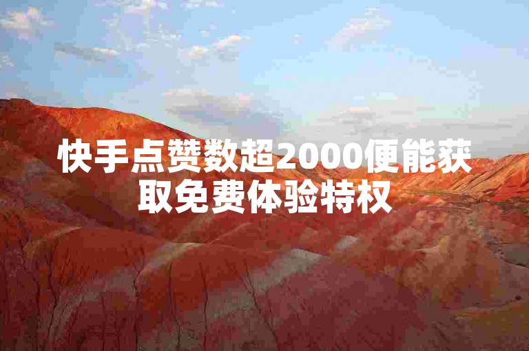 快手点赞数超2000便能获取免费体验特权