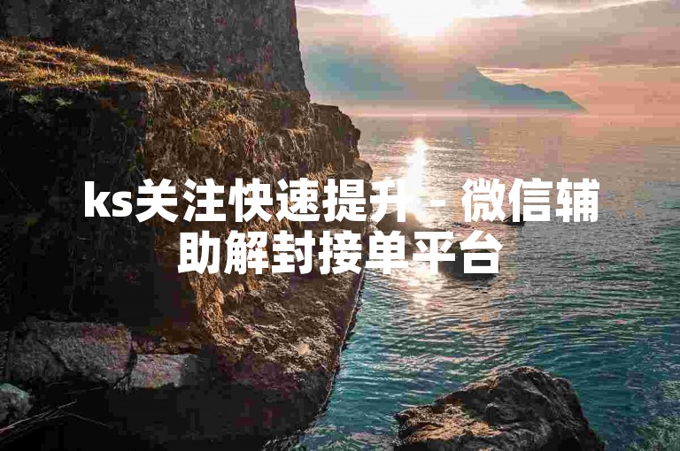 ks关注快速提升 - 微信辅助解封接单平台