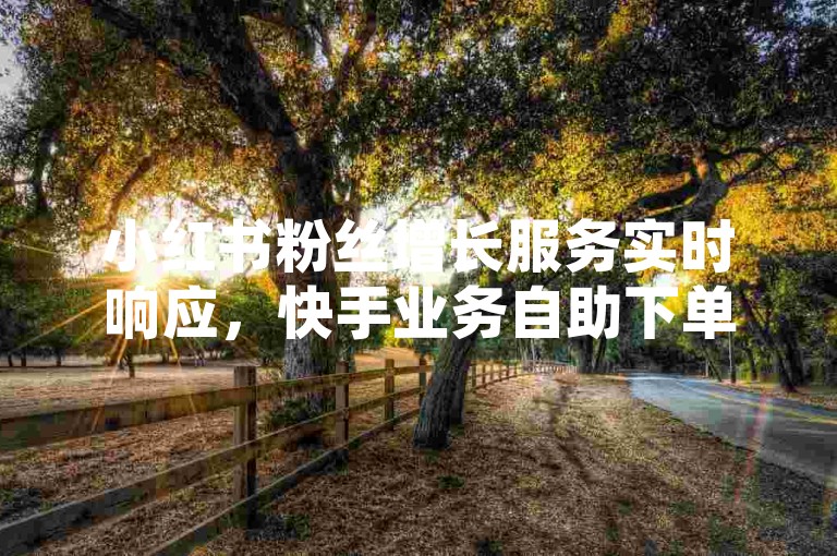 小红书粉丝增长服务实时响应，快手业务自助下单平台 - 优惠卡盟全网最低价科技 - 快手业务全天候免费接单2024官方严正声明！