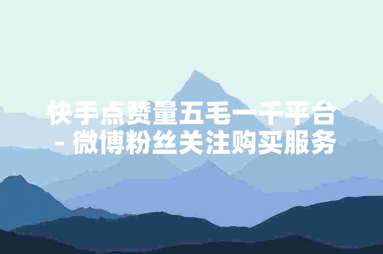 快手点赞量五毛一千平台 - 微博粉丝关注购买服务