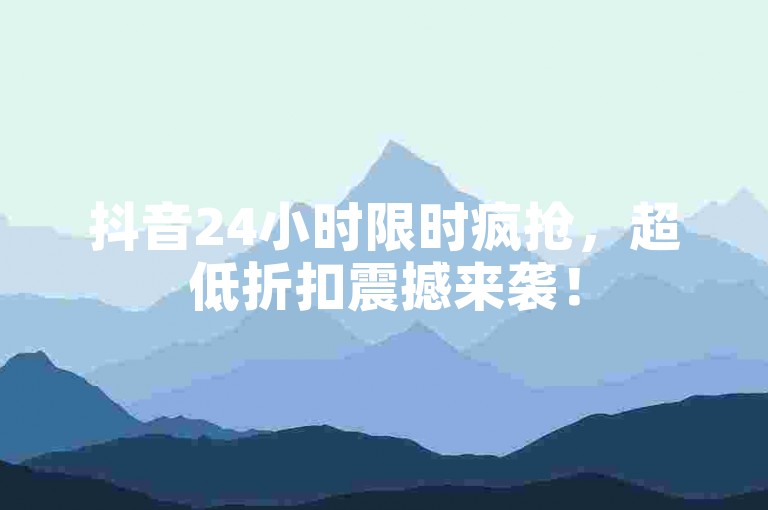 抖音24小时限时疯抢，超低折扣震撼来袭！