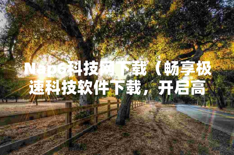 Nap6科技网下载（畅享极速科技软件下载，开启高科技时代新体验的Nap6科技网）