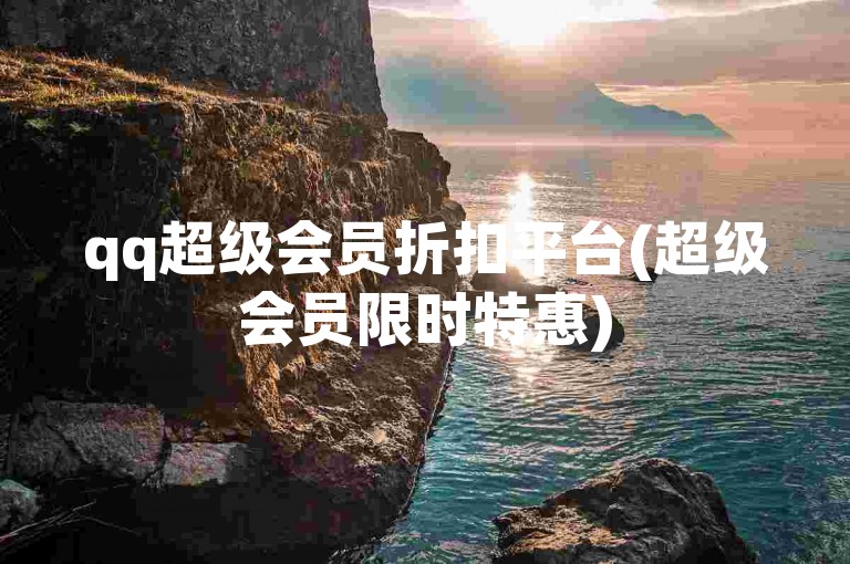 qq超级会员折扣平台(超级会员限时特惠)