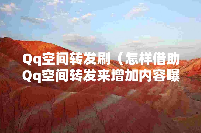 Qq空间转发刷（怎样借助Qq空间转发来增加内容曝光度）