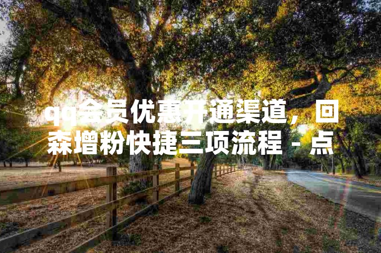 qq会员优惠开通渠道，回森增粉快捷三项流程 - 点赞选购平台自主操作 - qq相关业务超低价呈现
