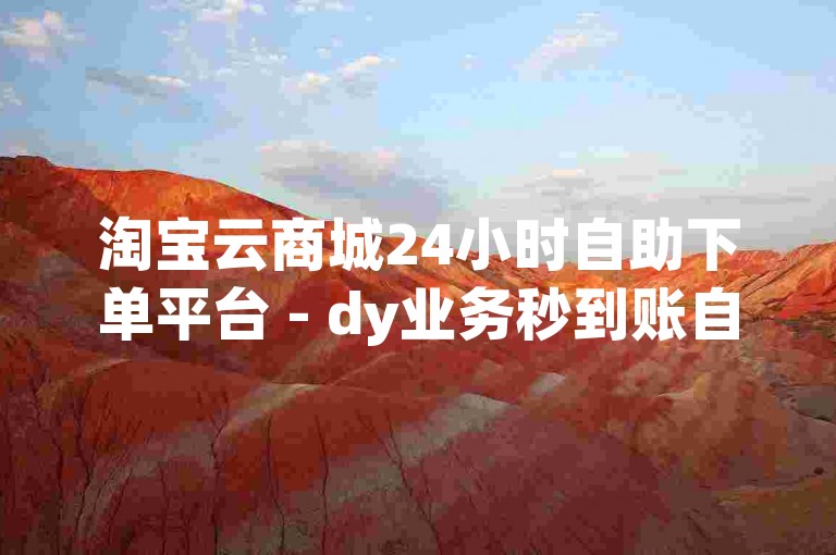淘宝云商城24小时自助下单平台 - dy业务秒到账自助下单平台网站