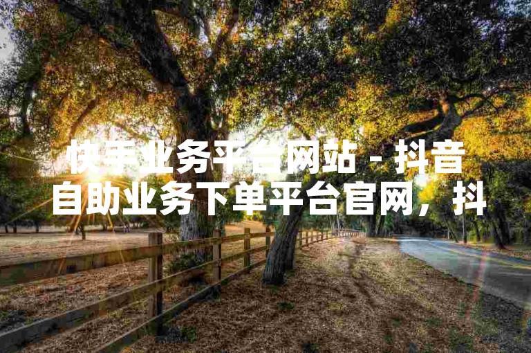 快手业务平台网站 - 抖音自助业务下单平台官网，抖音评论1元50条 - 实惠24小时自助即时刷网
