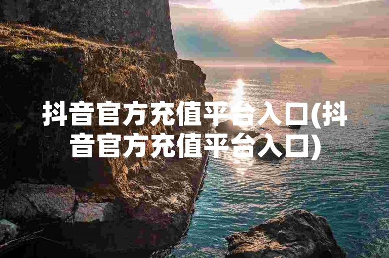 抖音官方充值平台入口(抖音官方充值平台入口)