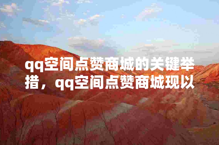 qq空间点赞商城的关键举措，qq空间点赞商城现以全新姿态呈现，助力你的生活增添更多色彩！新手首选！