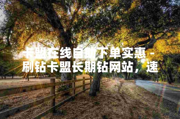 卡盟在线自助下单实惠 - 刷钻卡盟长期钻网站，速单业务自助下单平台卡盟 - 卡盟全天候下单平台