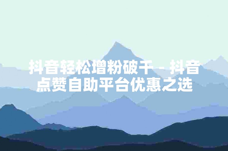 抖音轻松增粉破千 - 抖音点赞自助平台优惠之选