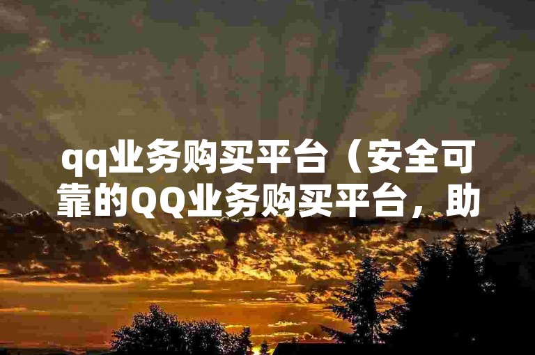 qq业务购买平台（安全可靠的QQ业务购买平台，助你便捷达成业务需求）