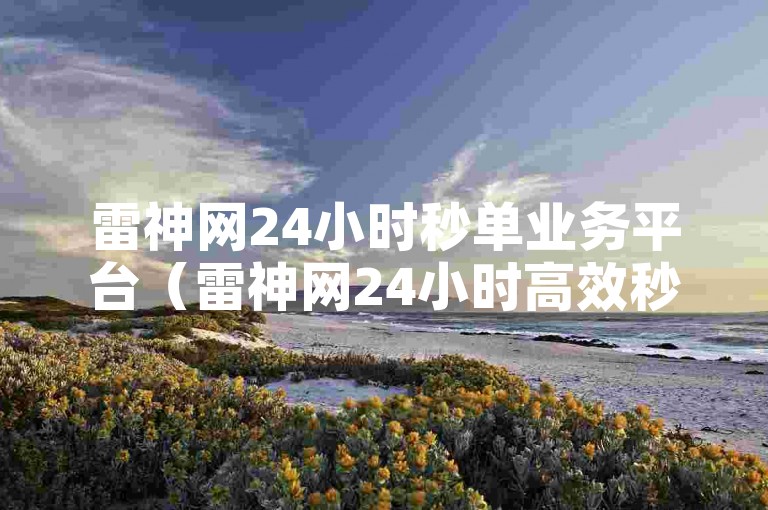 雷神网24小时秒单业务平台（雷神网24小时高效秒单服务系统登场）