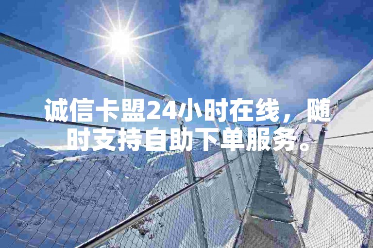 诚信卡盟24小时在线，随时支持自助下单服务。