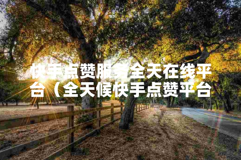 快手点赞服务全天在线平台（全天候快手点赞平台操作指南）