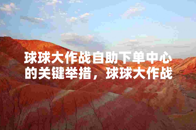 球球大作战自助下单中心的关键举措，球球大作战自助下单平台重磅登场！新手福音！