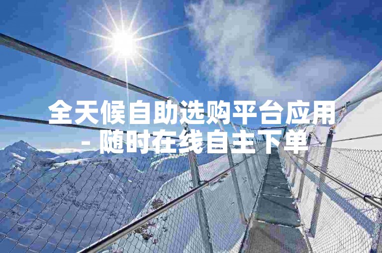 全天候自助选购平台应用 - 随时在线自主下单