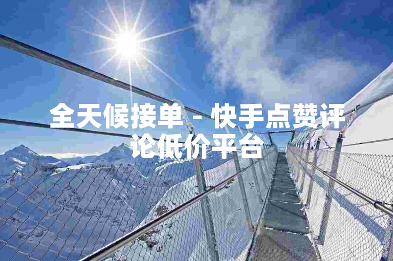 全天候接单 - 快手点赞评论低价平台