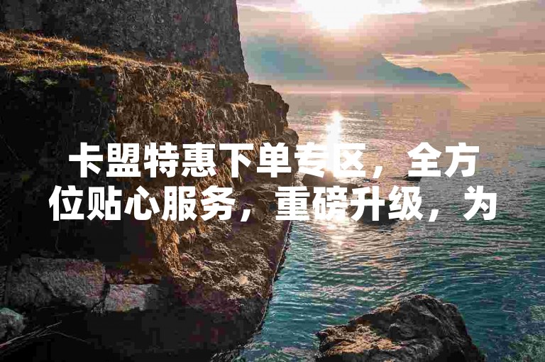 卡盟特惠下单专区，全方位贴心服务，重磅升级，为您呈上超划算的惊喜折扣！
