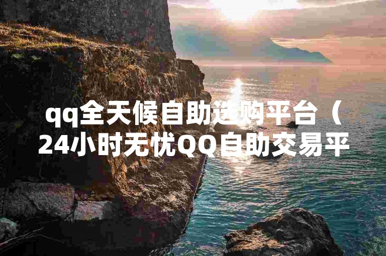 qq全天候自助选购平台（24小时无忧QQ自助交易平台，便捷下单由此开启！）
