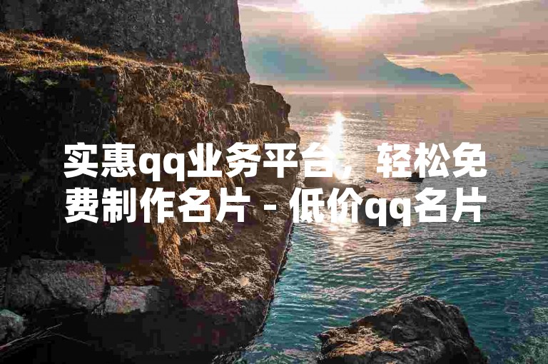 实惠qq业务平台，轻松免费制作名片 - 低价qq名片赞网站 - 抖音小店转让
