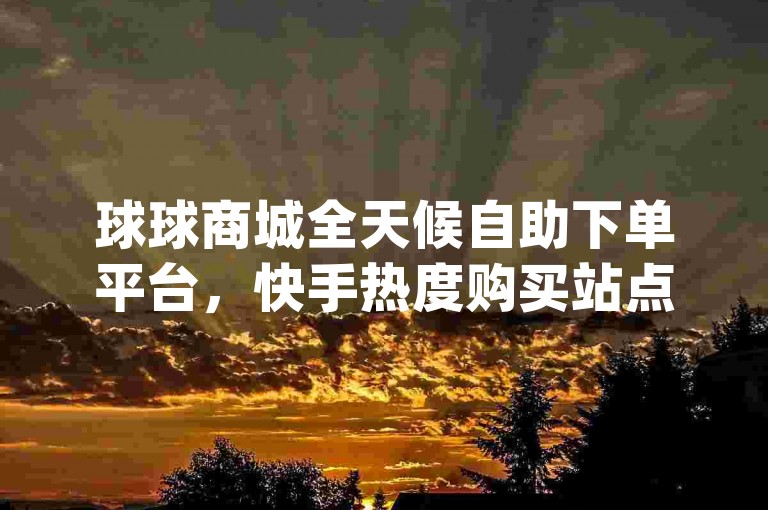 球球商城全天候自助下单平台，快手热度购买站点仅需0.01元起，小白龙马山企业倾情打造dy粉丝服务卡盟，ks业务自助下单平台，真人操作内幕大公开。
