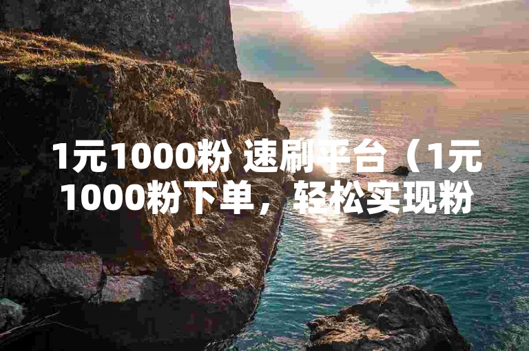 1元1000粉 速刷平台（1元1000粉下单，轻松实现粉丝增长）