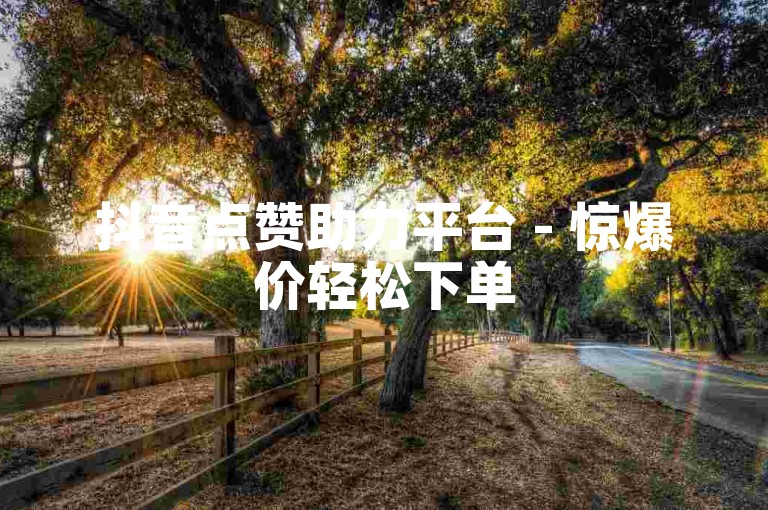 抖音点赞助力平台 - 惊爆价轻松下单