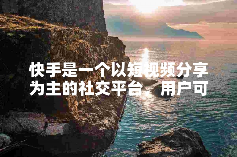 快手是一个以短视频分享为主的社交平台，用户可以通过它轻松记录和分享生活中的点滴。