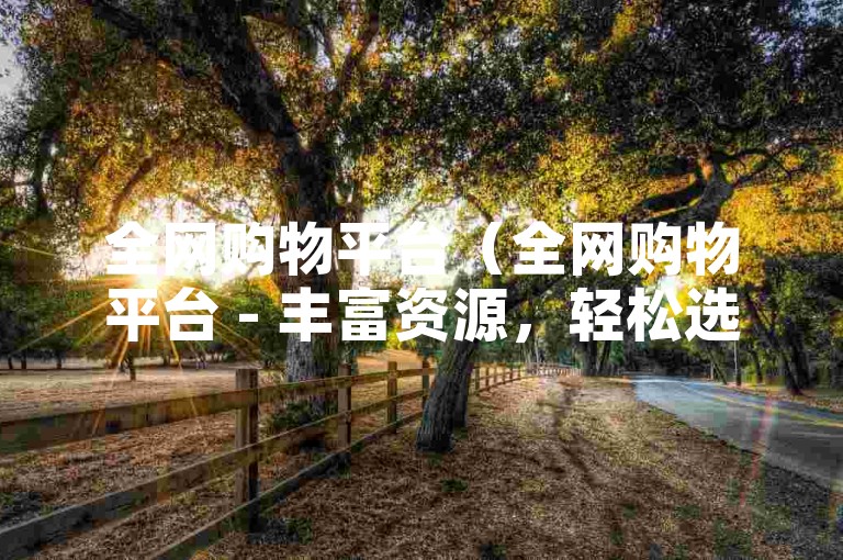 全网购物平台（全网购物平台 - 丰富资源，轻松选购）