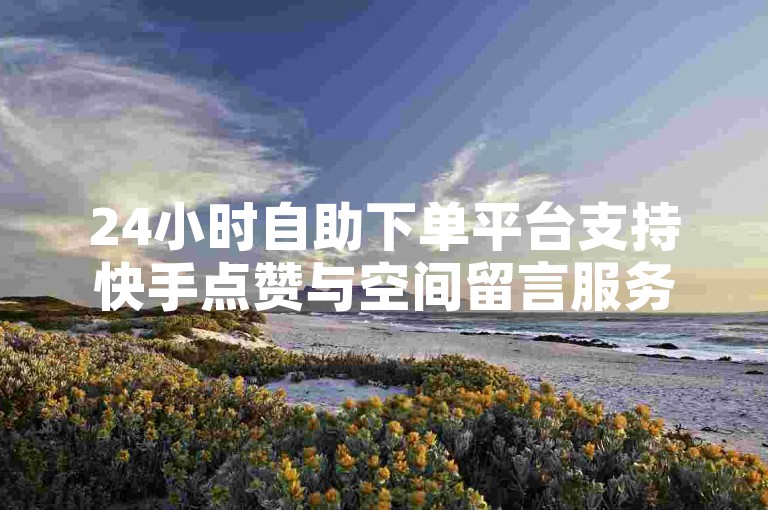 24小时自助下单平台支持快手点赞与空间留言服务。