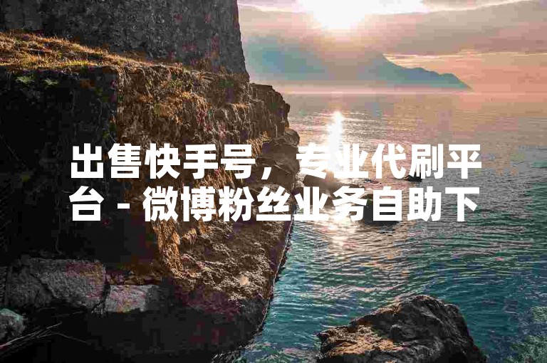 出售快手号，专业代刷平台 - 微博粉丝业务自助下单 - 低价秒刷1000赞